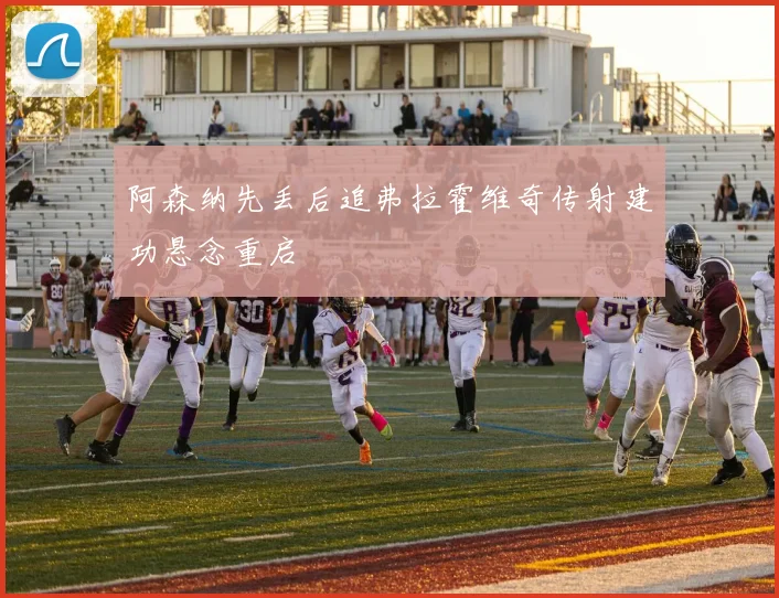 阿森纳先丢后追弗拉霍维奇传射建功悬念重启