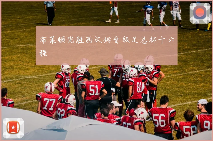 布莱顿完胜西汉姆晋级足总杯十六强