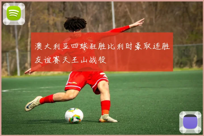 澳大利亚四球狂胜比利时豪取连胜友谊赛天王山战役