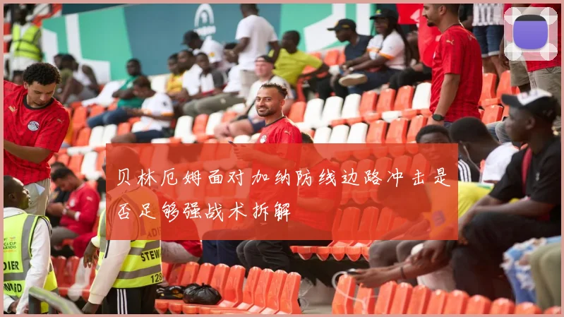 贝林厄姆面对加纳防线边路冲击是否足够强战术拆解