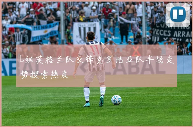 L组英格兰队交锋克罗地亚队半场走势搜索热度