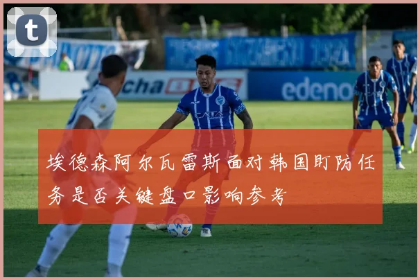 埃德森阿尔瓦雷斯面对韩国盯防任务是否关键盘口影响参考