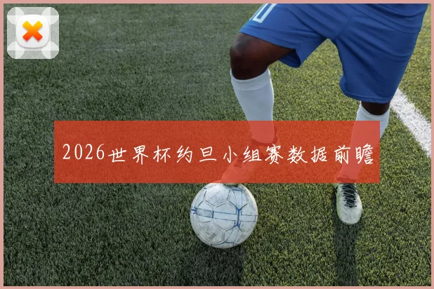 2026世界杯约旦小组赛数据前瞻
