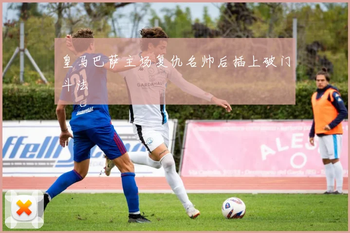 皇马巴萨主场复仇名帅后插上破门斗法