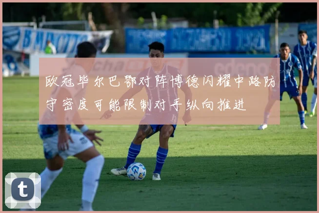 欧冠毕尔巴鄂对阵博德闪耀中路防守密度可能限制对手纵向推进