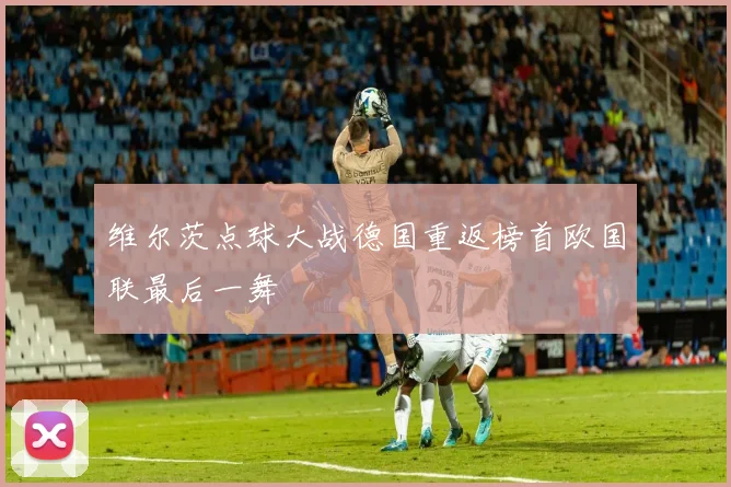 维尔茨点球大战德国重返榜首欧国联最后一舞