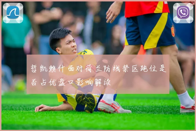 哲凯赖什面对荷兰防线禁区跑位是否占优盘口影响解读