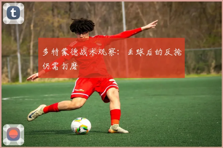 多特蒙德战术观察：丢球后的反抢仍需打磨