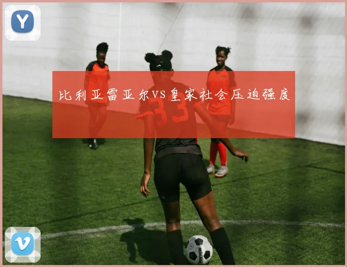 比利亚雷亚尔vs皇家社会压迫强度
