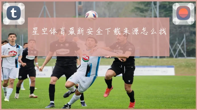 星空体育最新安全下载来源怎么找