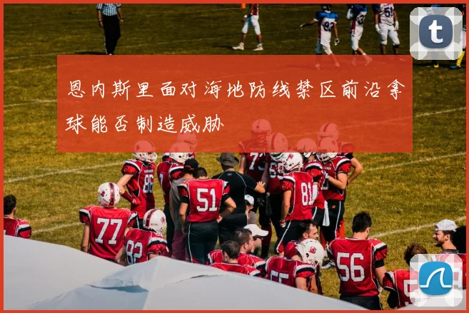 恩内斯里面对海地防线禁区前沿拿球能否制造威胁