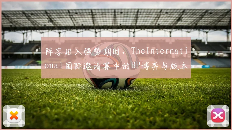 阵容进入强势期时，TheInternational国际邀请赛中的BP博弈与版本理解为何不能分开讨论
