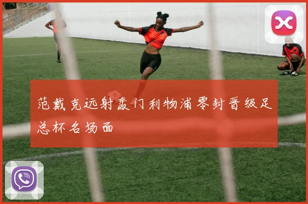 范戴克远射轰门利物浦零封晋级足总杯名场面
