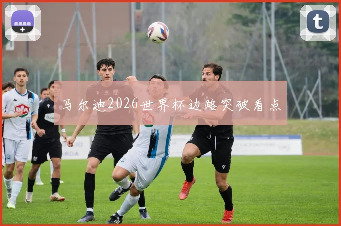 马尔迪2026世界杯边路突破看点
