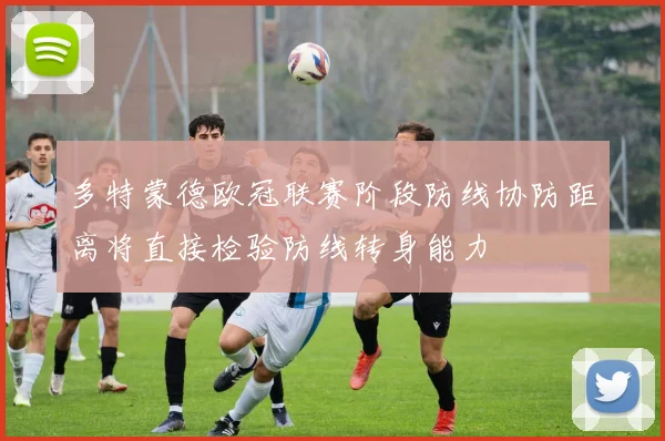 多特蒙德欧冠联赛阶段防线协防距离将直接检验防线转身能力