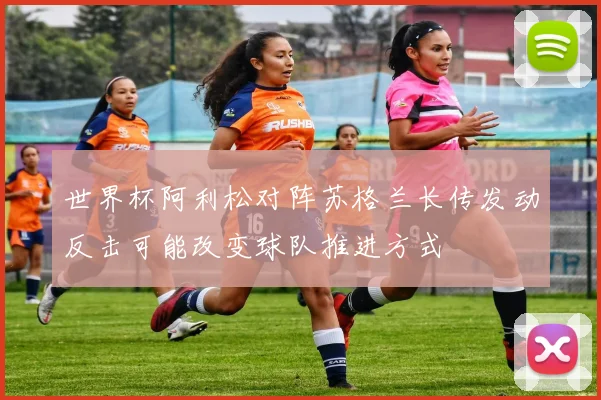 世界杯阿利松对阵苏格兰长传发动反击可能改变球队推进方式