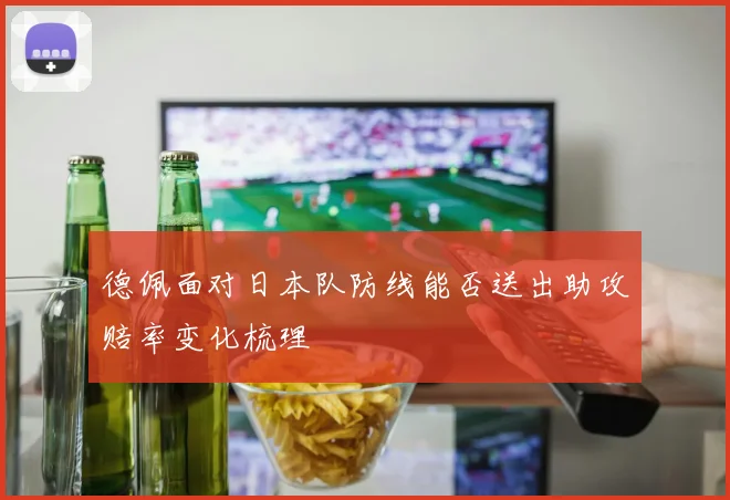 德佩面对日本队防线能否送出助攻赔率变化梳理