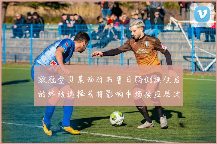 欧冠登贝莱面对布鲁日弱侧换位后的终结选择或将影响中场接应层次