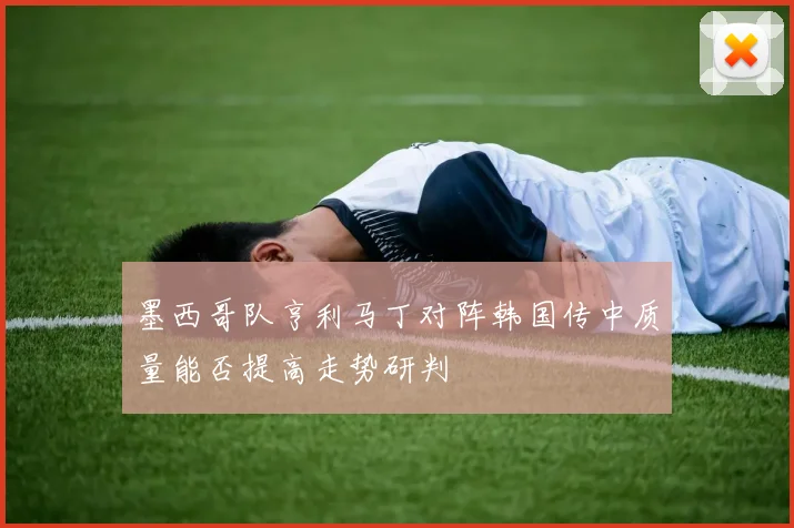 墨西哥队亨利马丁对阵韩国传中质量能否提高走势研判