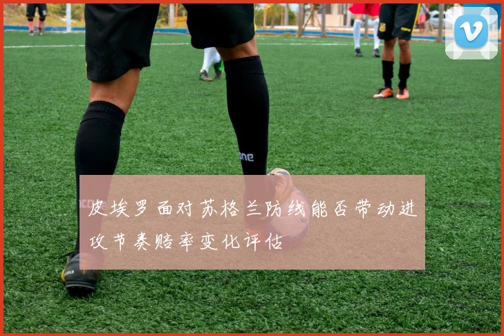 皮埃罗面对苏格兰防线能否带动进攻节奏赔率变化评估