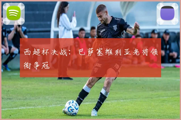 西超杯决战：巴萨塞维利亚老将领衔争冠