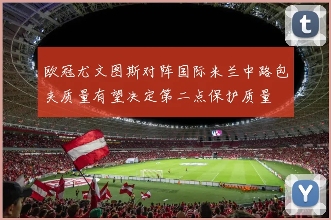 欧冠尤文图斯对阵国际米兰中路包夹质量有望决定第二点保护质量