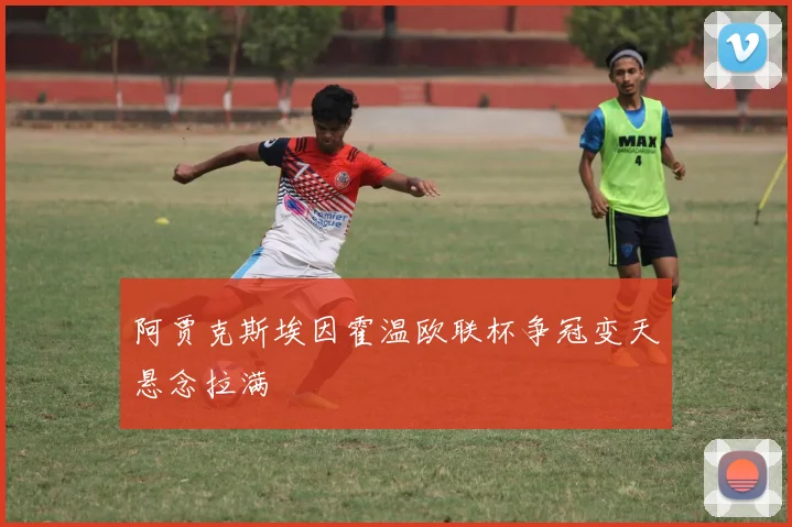 阿贾克斯埃因霍温欧联杯争冠变天悬念拉满