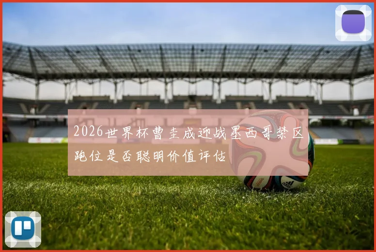 2026世界杯曹圭成迎战墨西哥禁区跑位是否聪明价值评估