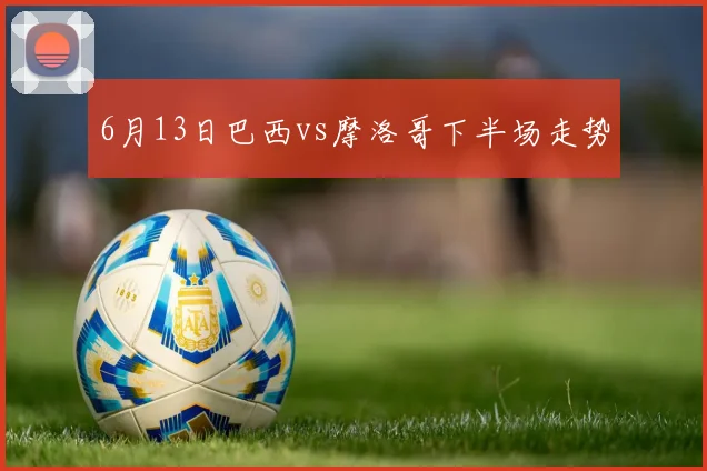 6月13日巴西vs摩洛哥下半场走势