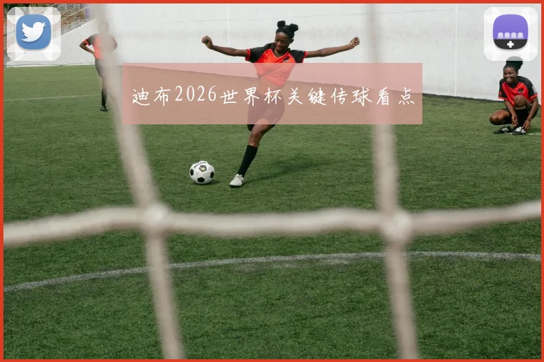 迪布2026世界杯关键传球看点