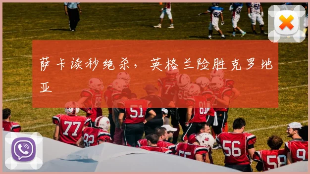 萨卡读秒绝杀，英格兰险胜克罗地亚