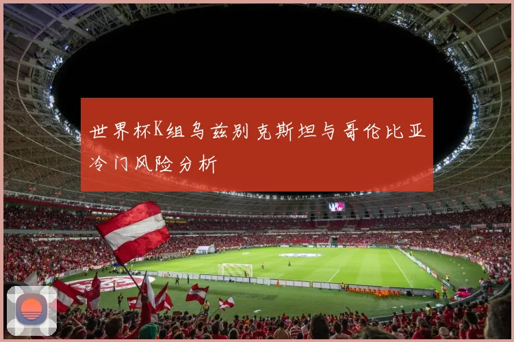 世界杯K组乌兹别克斯坦与哥伦比亚冷门风险分析