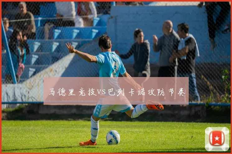 马德里竞技vs巴列卡诺攻防节奏