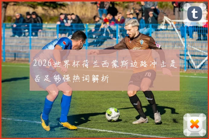 2026世界杯荷兰西蒙斯边路冲击是否足够强热词解析