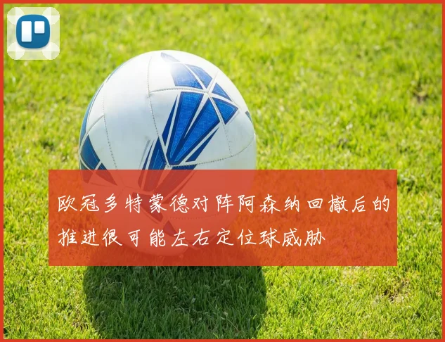 欧冠多特蒙德对阵阿森纳回撤后的推进很可能左右定位球威胁