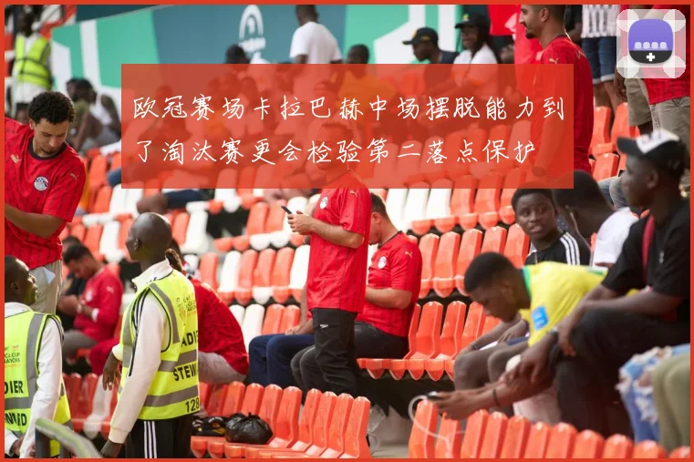 欧冠赛场卡拉巴赫中场摆脱能力到了淘汰赛更会检验第二落点保护