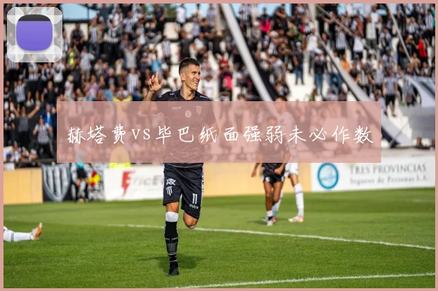 赫塔费vs毕巴纸面强弱未必作数