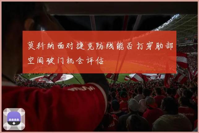莫科纳面对捷克防线能否打穿肋部空间破门机会评估