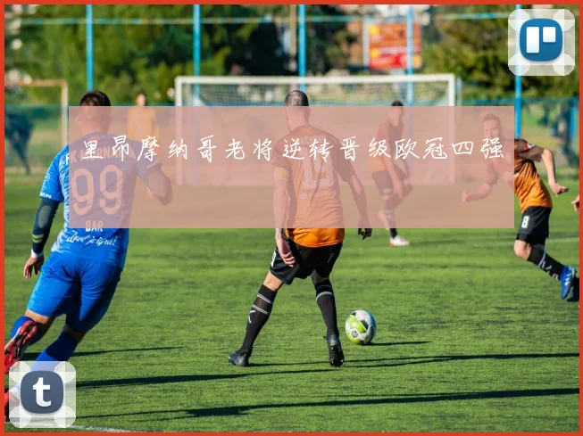 里昂摩纳哥老将逆转晋级欧冠四强