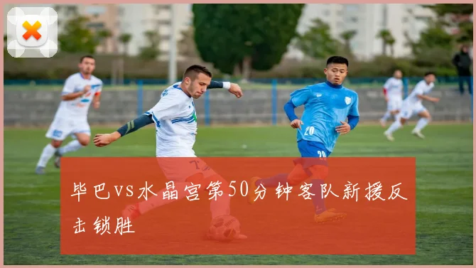 毕巴vs水晶宫第50分钟客队新援反击锁胜