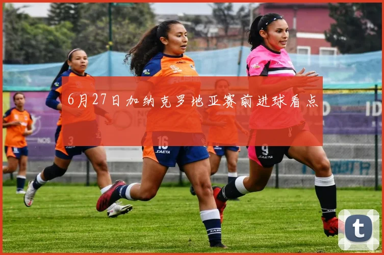 6月27日加纳克罗地亚赛前进球看点