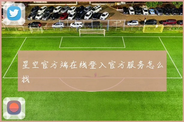 星空官方端在线登入官方服务怎么找
