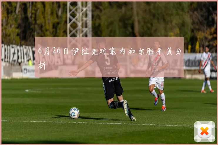 6月26日伊拉克对塞内加尔胜平负分析