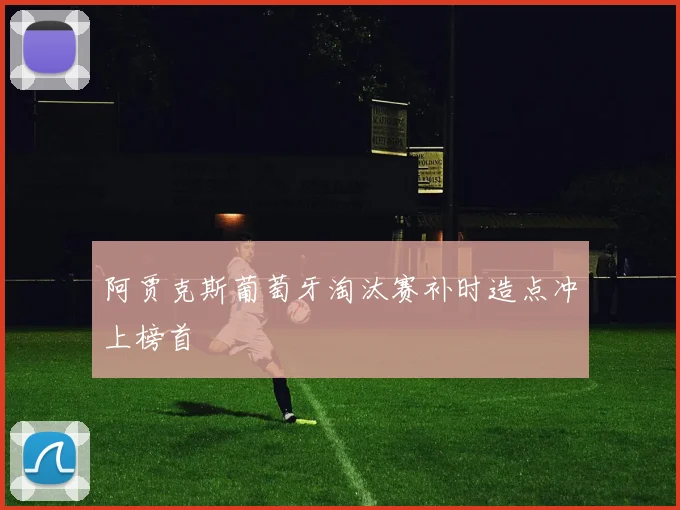 阿贾克斯葡萄牙淘汰赛补时造点冲上榜首