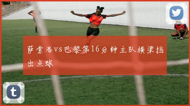 萨索洛vs巴黎第16分钟主队横梁挡出点球
