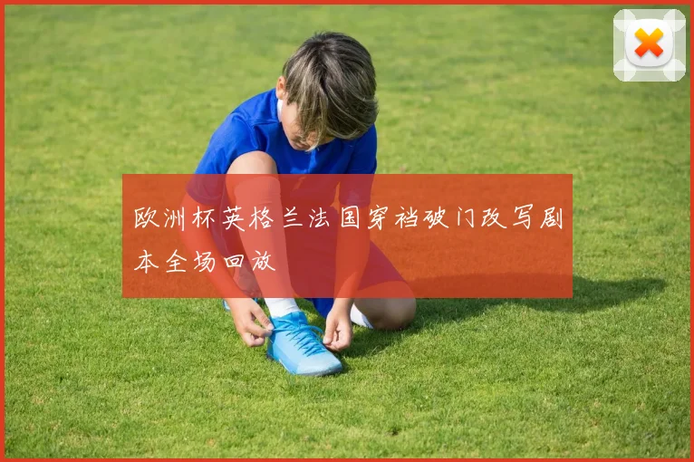 欧洲杯英格兰法国穿裆破门改写剧本全场回放