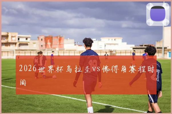 2026世界杯乌拉圭vs佛得角赛程时间