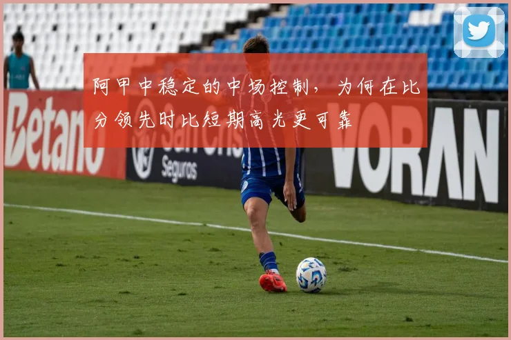 阿甲中稳定的中场控制，为何在比分领先时比短期高光更可靠