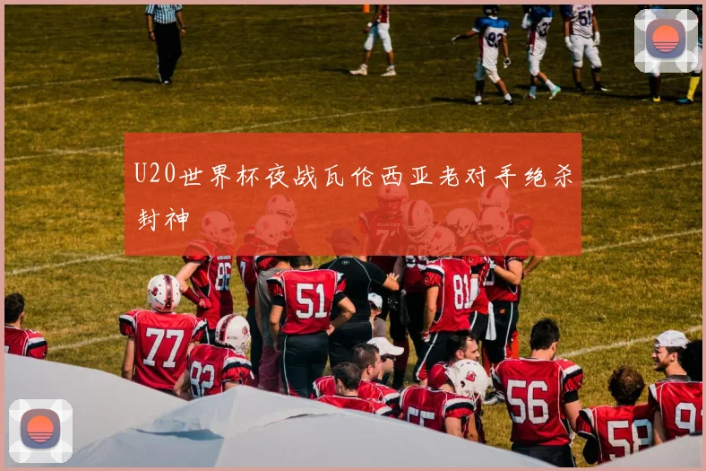U20世界杯夜战瓦伦西亚老对手绝杀封神