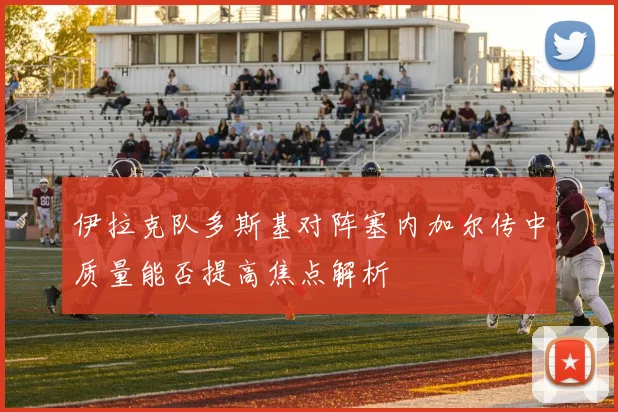 伊拉克队多斯基对阵塞内加尔传中质量能否提高焦点解析